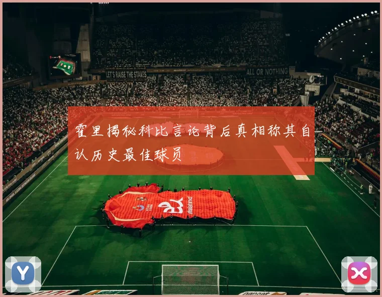 霍里揭秘科比言论背后真相称其自认历史最佳球员