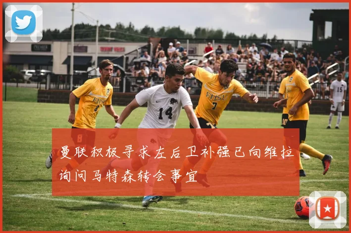 曼联积极寻求左后卫补强已向维拉询问马特森转会事宜