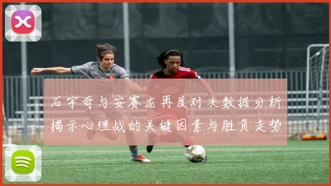 石宇奇与安赛龙再度对决数据分析揭示心理战的关键因素与胜负走势