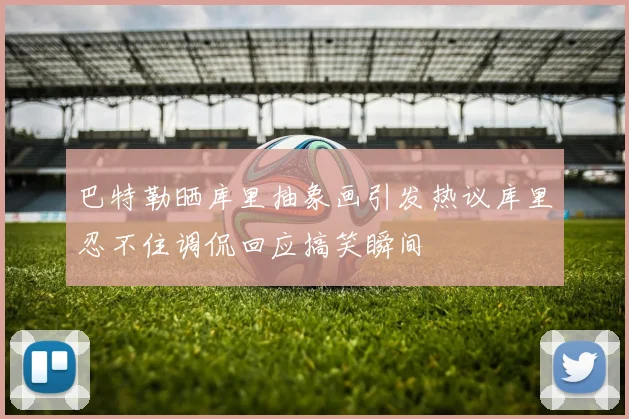 巴特勒晒库里抽象画引发热议库里忍不住调侃回应搞笑瞬间